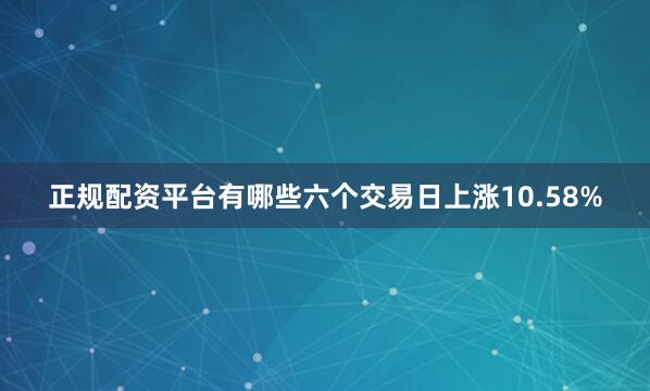 正规配资平台有哪些六个交易日上涨10.58%