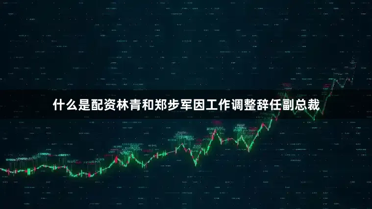 什么是配资林青和郑步军因工作调整辞任副总裁