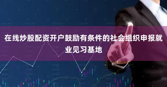 在线炒股配资开户鼓励有条件的社会组织申报就业见习基地