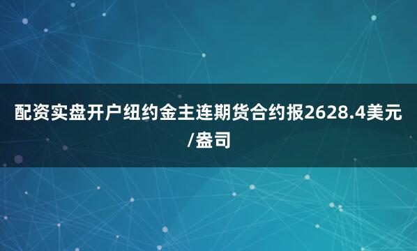 配资实盘开户纽约金主连期货合约报2628.4美元/盎司