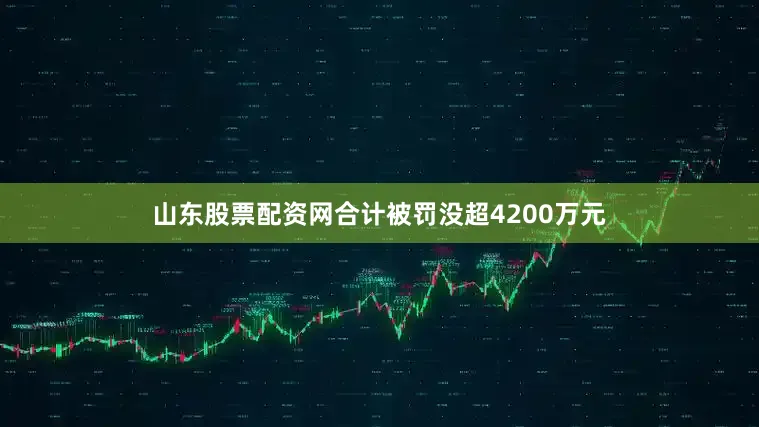 山东股票配资网合计被罚没超4200万元