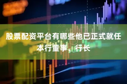 股票配资平台有哪些他已正式就任本行董事、行长