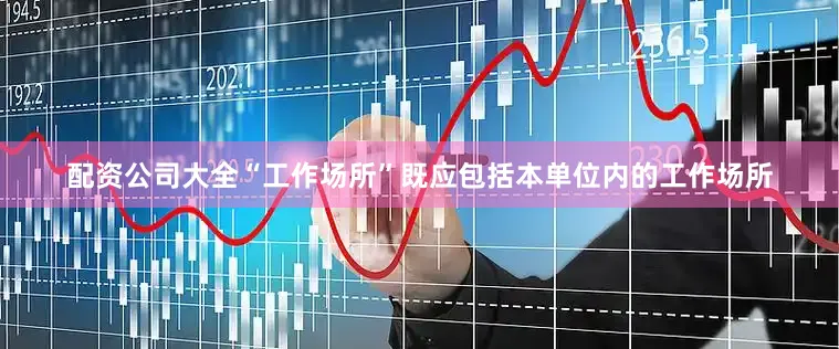 配资公司大全“工作场所”既应包括本单位内的工作场所