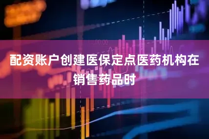 配资账户创建医保定点医药机构在销售药品时