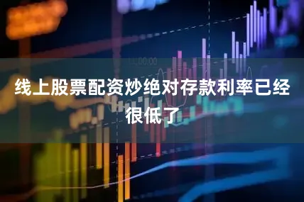 线上股票配资炒绝对存款利率已经很低了