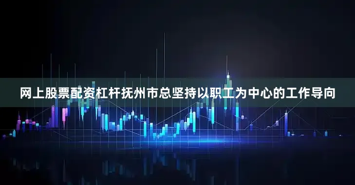 网上股票配资杠杆抚州市总坚持以职工为中心的工作导向