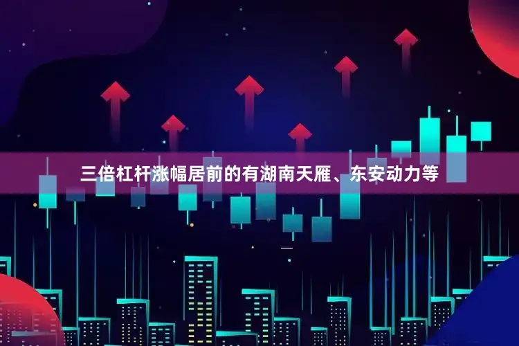 三倍杠杆涨幅居前的有湖南天雁、东安动力等