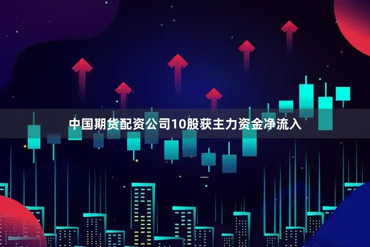中国期货配资公司10股获主力资金净流入