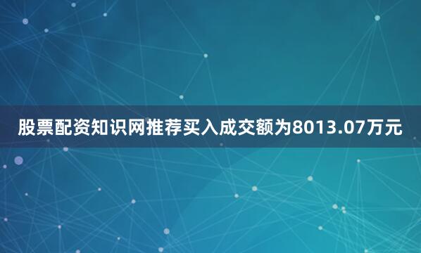 股票配资知识网推荐买入成交额为8013.07万元