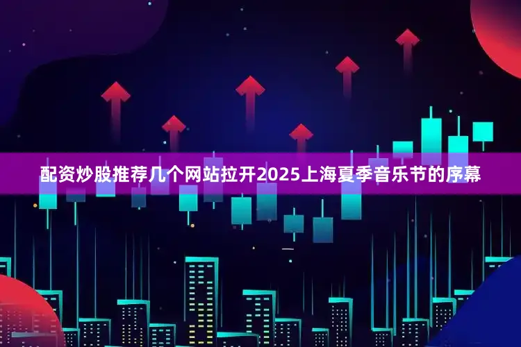 配资炒股推荐几个网站拉开2025上海夏季音乐节的序幕