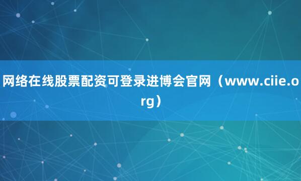 网络在线股票配资可登录进博会官网（www.ciie.org）
