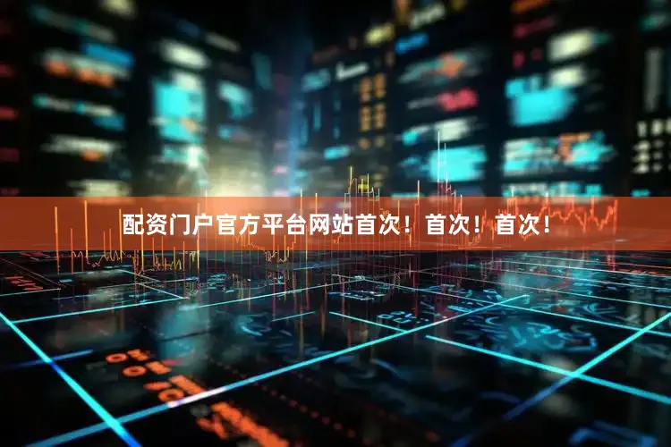 配资门户官方平台网站首次！首次！首次！