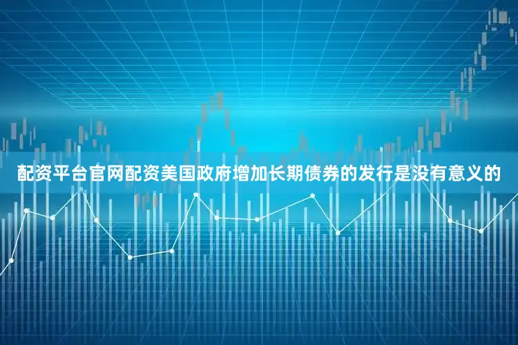 配资平台官网配资美国政府增加长期债券的发行是没有意义的