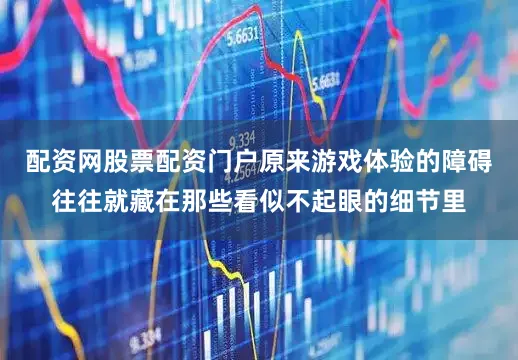 配资网股票配资门户原来游戏体验的障碍往往就藏在那些看似不起眼的细节里