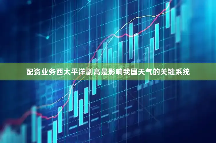 配资业务西太平洋副高是影响我国天气的关键系统
