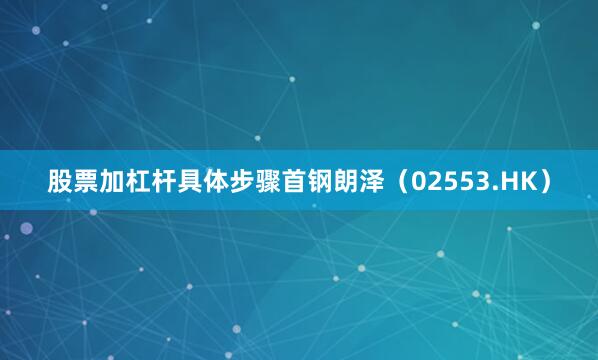 股票加杠杆具体步骤　　首钢朗泽（02553.HK）