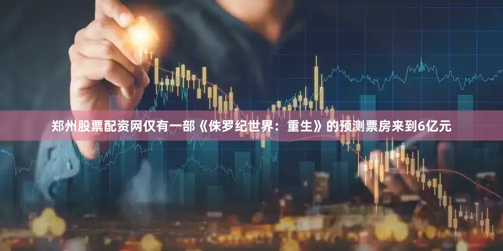 郑州股票配资网仅有一部《侏罗纪世界：重生》的预测票房来到6亿元