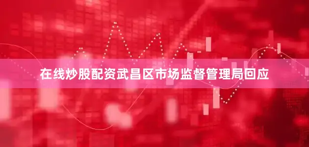 在线炒股配资武昌区市场监督管理局回应