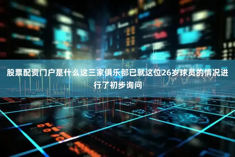 股票配资门户是什么这三家俱乐部已就这位26岁球员的情况进行了初步询问