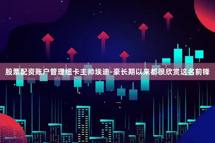 股票配资账户管理纽卡主帅埃迪-豪长期以来都很欣赏这名前锋
