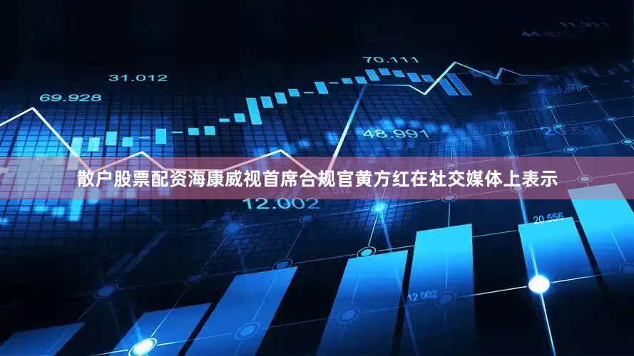 散户股票配资海康威视首席合规官黄方红在社交媒体上表示