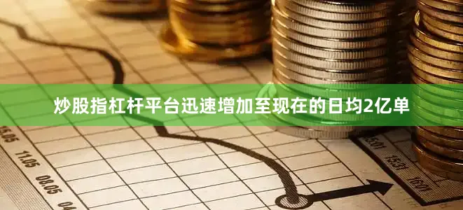 炒股指杠杆平台迅速增加至现在的日均2亿单