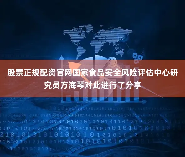 股票正规配资官网国家食品安全风险评估中心研究员方海琴对此进行了分享