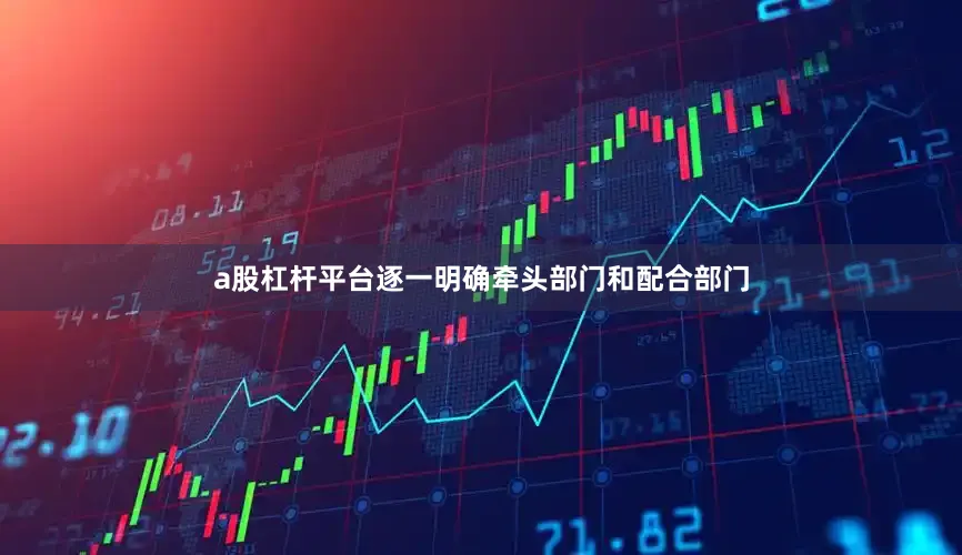 a股杠杆平台逐一明确牵头部门和配合部门