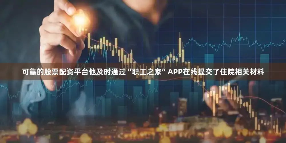 可靠的股票配资平台他及时通过“职工之家”APP在线提交了住院相关材料