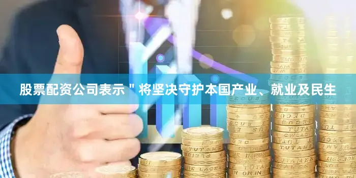 股票配资公司表示＂将坚决守护本国产业、就业及民生