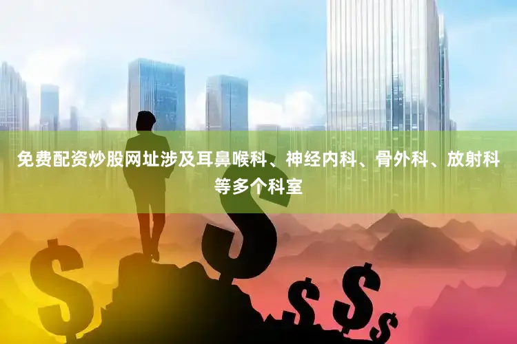 免费配资炒股网址涉及耳鼻喉科、神经内科、骨外科、放射科等多个科室