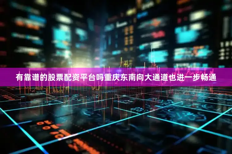 有靠谱的股票配资平台吗重庆东南向大通道也进一步畅通