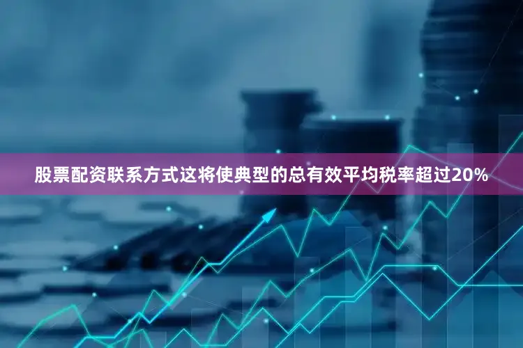股票配资联系方式这将使典型的总有效平均税率超过20%