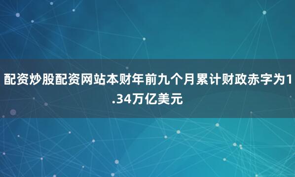 配资炒股配资网站本财年前九个月累计财政赤字为1.34万亿美元