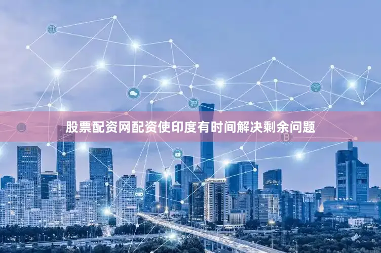 股票配资网配资使印度有时间解决剩余问题