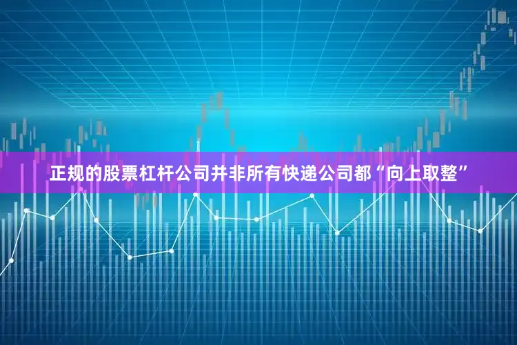 正规的股票杠杆公司并非所有快递公司都“向上取整”