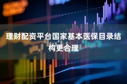 理财配资平台国家基本医保目录结构更合理