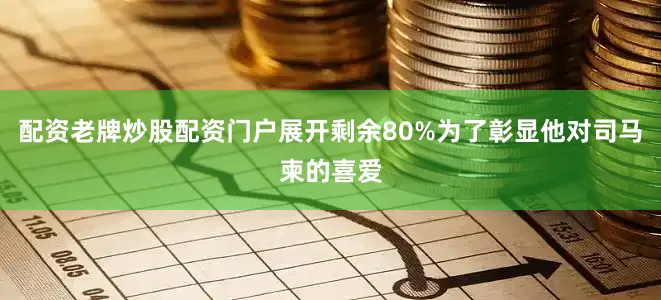 配资老牌炒股配资门户展开剩余80%为了彰显他对司马柬的喜爱