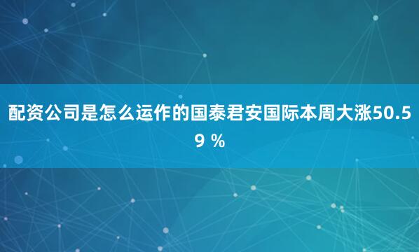 配资公司是怎么运作的　　国泰君安国际本周大涨50.59 %
