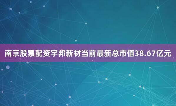 南京股票配资宇邦新材当前最新总市值38.67亿元