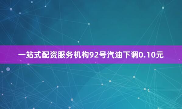 一站式配资服务机构92号汽油下调0.10元
