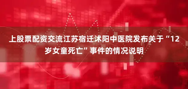 上股票配资交流江苏宿迁沭阳中医院发布关于“12岁女童死亡”事件的情况说明