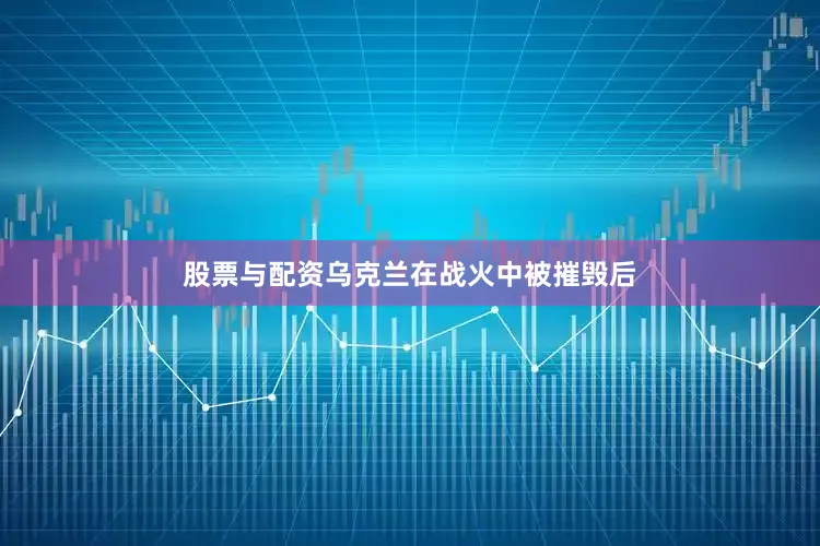 股票与配资乌克兰在战火中被摧毁后