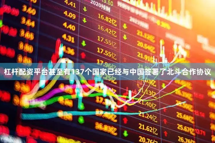 杠杆配资平台甚至有137个国家已经与中国签署了北斗合作协议
