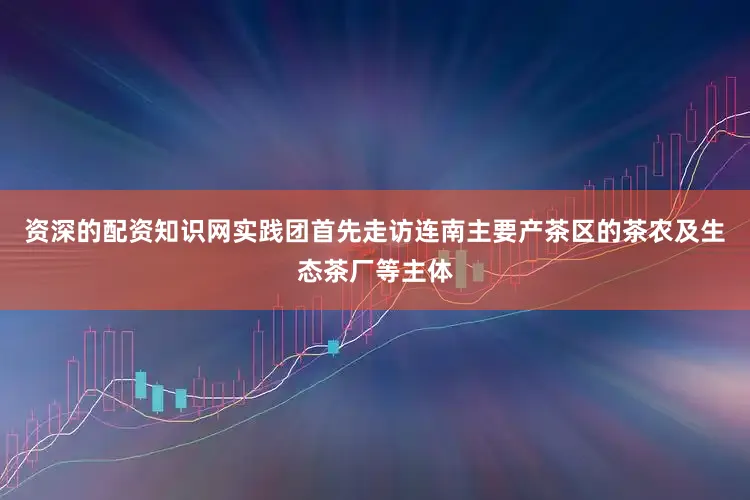 资深的配资知识网实践团首先走访连南主要产茶区的茶农及生态茶厂等主体
