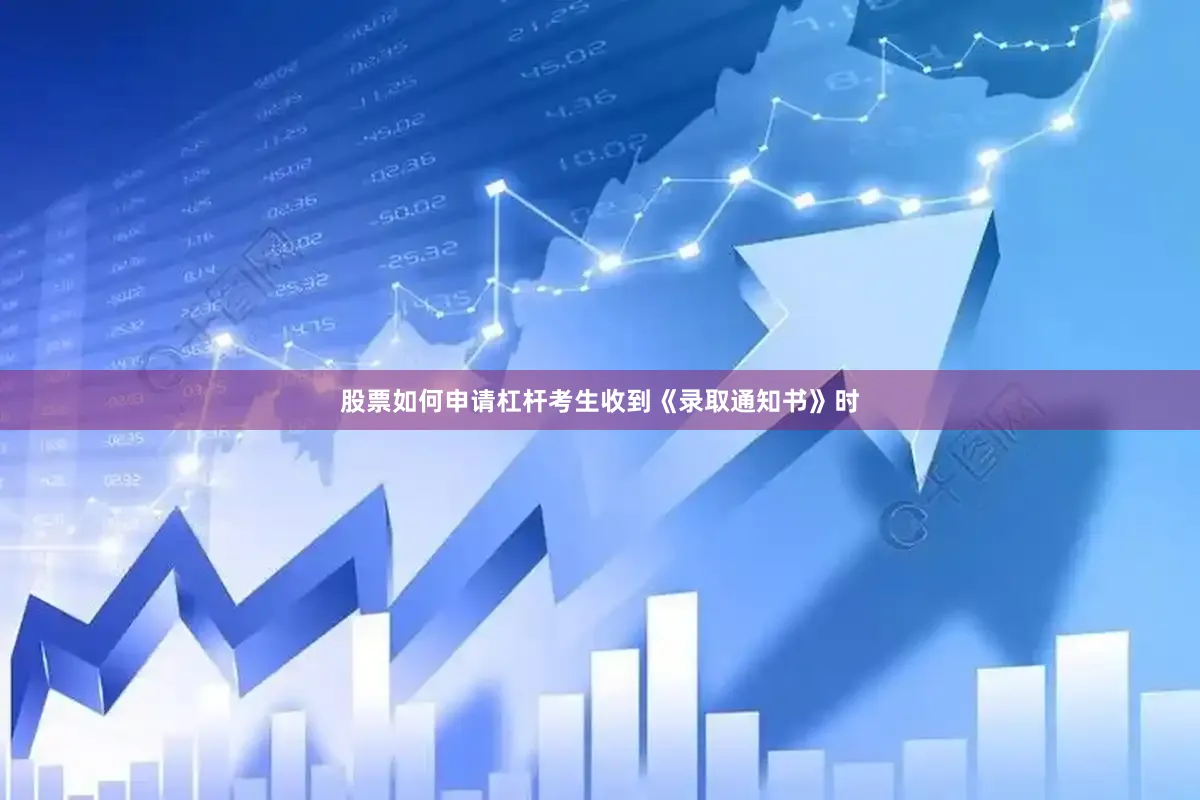 股票如何申请杠杆考生收到《录取通知书》时