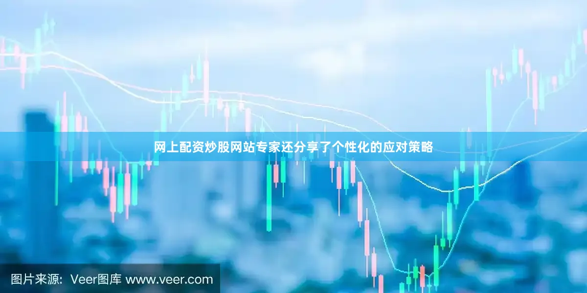 网上配资炒股网站专家还分享了个性化的应对策略