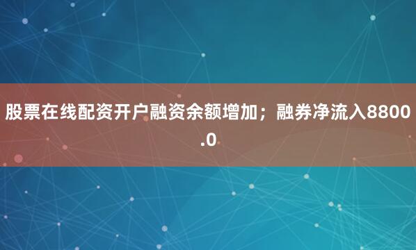股票在线配资开户融资余额增加；融券净流入8800.0
