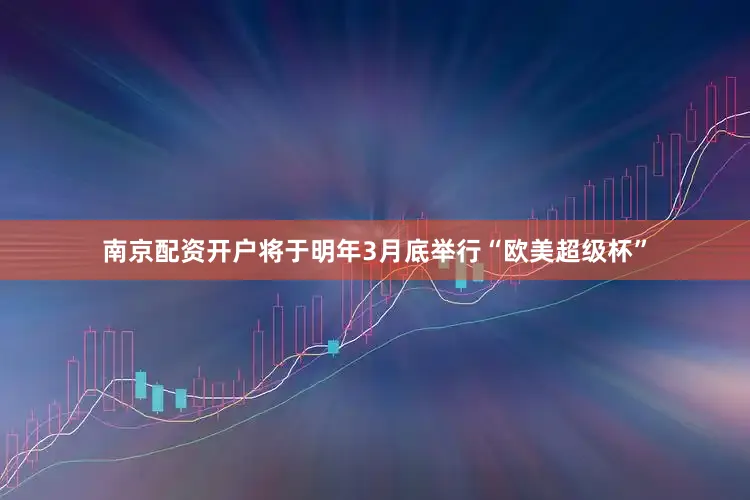 南京配资开户将于明年3月底举行“欧美超级杯”