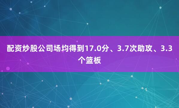 配资炒股公司场均得到17.0分、3.7次助攻、3.3个篮板